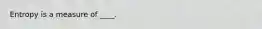 Entropy is a measure of ____.
