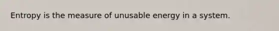 Entropy is the measure of unusable energy in a system.