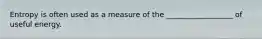 Entropy is often used as a measure of the __________________ of useful energy.