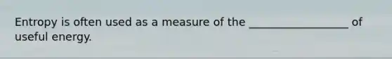 Entropy is often used as a measure of the __________________ of useful energy.