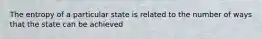 The entropy of a particular state is related to the number of ways that the state can be achieved