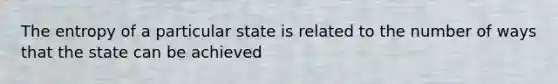 The entropy of a particular state is related to the number of ways that the state can be achieved