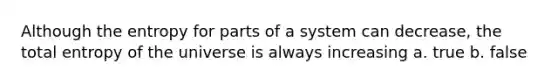 Although the entropy for parts of a system can decrease, the total entropy of the universe is always increasing a. true b. false