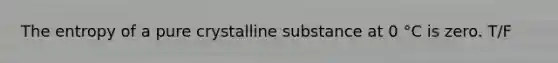 The entropy of a pure crystalline substance at 0 °C is zero. T/F