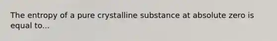 The entropy of a pure crystalline substance at absolute zero is equal to...