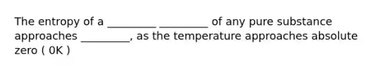 The entropy of a _________ _________ of any pure substance approaches _________, as the temperature approaches absolute zero ( 0K )