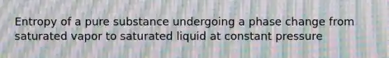 Entropy of a pure substance undergoing a phase change from saturated vapor to saturated liquid at constant pressure