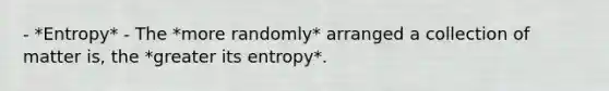 - *Entropy* - The *more randomly* arranged a collection of matter is, the *greater its entropy*.