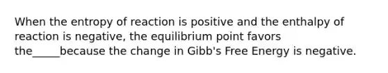 When the entropy of reaction is positive and the enthalpy of reaction is negative, the equilibrium point favors the_____because the change in Gibb's Free Energy is negative.