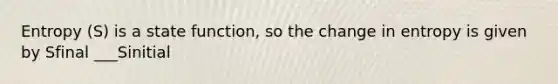 Entropy (S) is a state function, so the change in entropy is given by Sfinal ___Sinitial