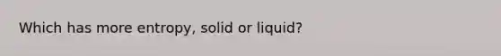 Which has more entropy, solid or liquid?