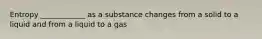 Entropy ____________ as a substance changes from a solid to a liquid and from a liquid to a gas