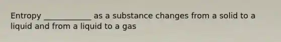 Entropy ____________ as a substance changes from a solid to a liquid and from a liquid to a gas