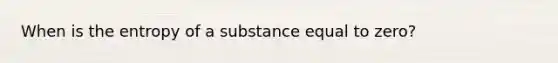 When is the entropy of a substance equal to zero?