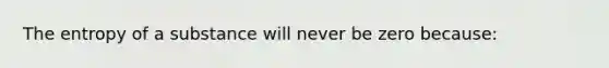 The entropy of a substance will never be zero because: