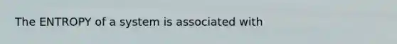 The ENTROPY of a system is associated with