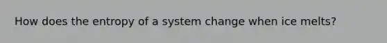 How does the entropy of a system change when ice melts?