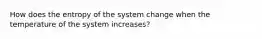 How does the entropy of the system change when the temperature of the system increases?