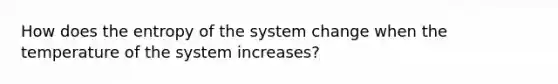 How does the entropy of the system change when the temperature of the system increases?