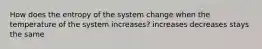 How does the entropy of the system change when the temperature of the system increases? increases decreases stays the same