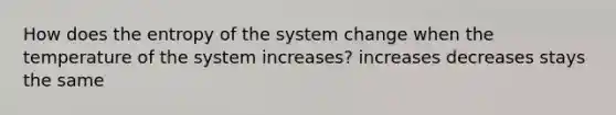 How does the entropy of the system change when the temperature of the system increases? increases decreases stays the same