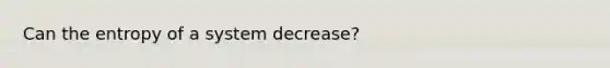 Can the entropy of a system decrease?