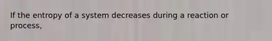 If the entropy of a system decreases during a reaction or process,