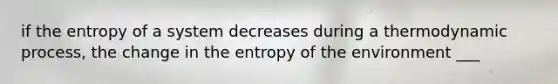 if the entropy of a system decreases during a thermodynamic process, the change in the entropy of the environment ___