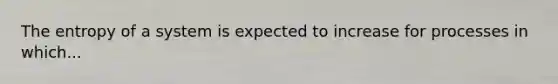 The entropy of a system is expected to increase for processes in which...