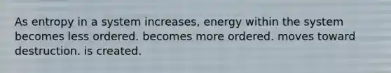 As entropy in a system increases, energy within the system becomes less ordered. becomes more ordered. moves toward destruction. is created.