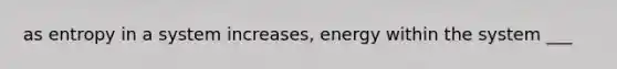 as entropy in a system increases, energy within the system ___