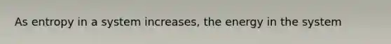 As entropy in a system increases, the energy in the system