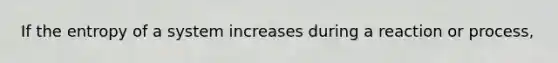 If the entropy of a system increases during a reaction or process,