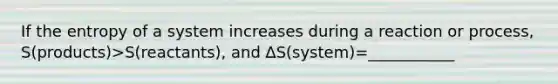 If the entropy of a system increases during a reaction or process, S(products)>S(reactants), and ∆S(system)=___________