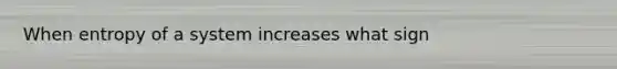 When entropy of a system increases what sign