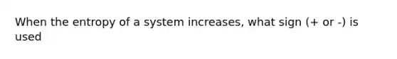 When the entropy of a system increases, what sign (+ or -) is used