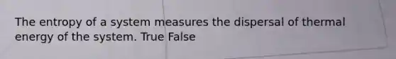 The entropy of a system measures the dispersal of thermal energy of the system. True False