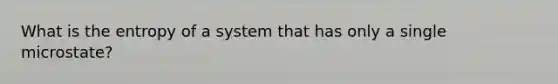 What is the entropy of a system that has only a single microstate?