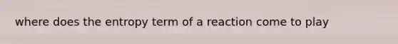 where does the entropy term of a reaction come to play