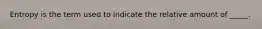 Entropy is the term used to indicate the relative amount of _____.