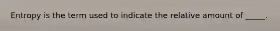 Entropy is the term used to indicate the relative amount of _____.