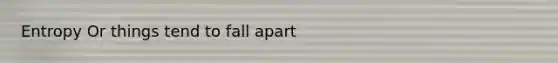 Entropy Or things tend to fall apart