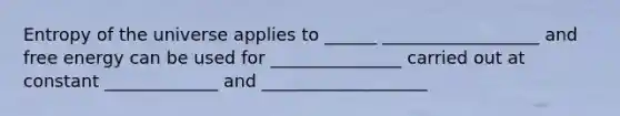 Entropy of the universe applies to ______ __________________ and free energy can be used for _______________ carried out at constant _____________ and ___________________