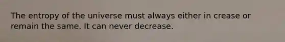 The entropy of the universe must always either in crease or remain the same. It can never decrease.