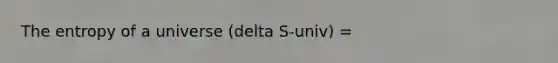 The entropy of a universe (delta S-univ) =