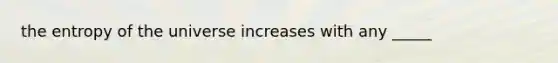 the entropy of the universe increases with any _____