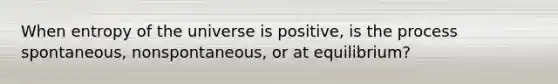 When entropy of the universe is positive, is the process spontaneous, nonspontaneous, or at equilibrium?