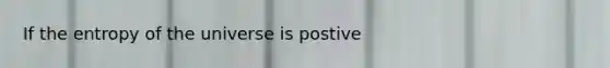 If the entropy of the universe is postive