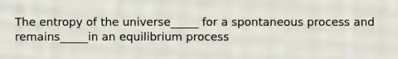 The entropy of the universe_____ for a spontaneous process and remains_____in an equilibrium process