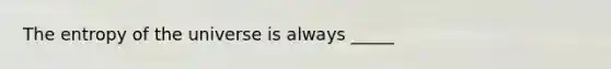 The entropy of the universe is always _____